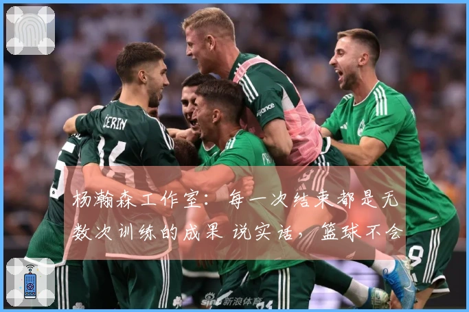 杨瀚森工作室：每一次结束都是无数次训练的成果 说实话，篮球不会欺骗！