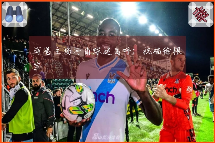 海港主场河南球迷高呼：祝福徐根宝