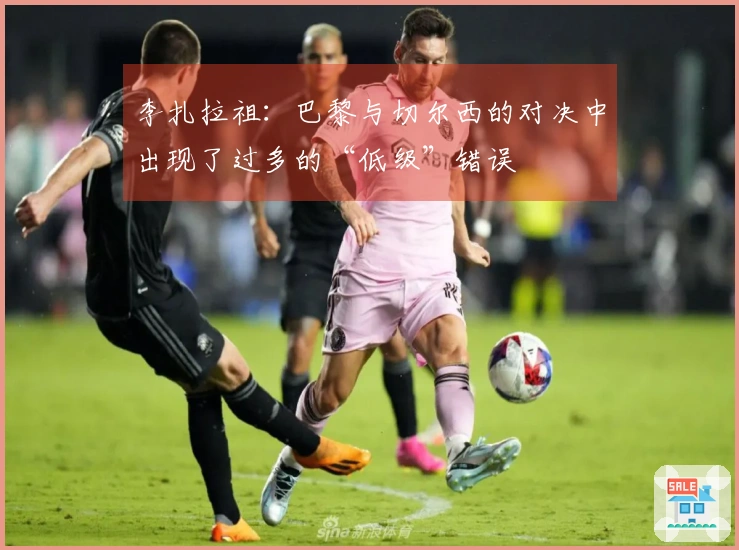 李扎拉祖：巴黎与切尔西的对决中出现了过多的“低级”错误