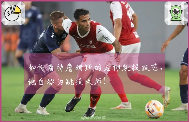 如何看待詹姆斯的后仰跳投技艺，他自称为跳投大师！