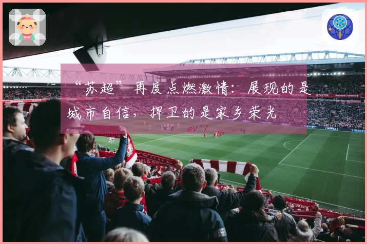 “苏超”再度点燃激情：展现的是城市自信，捍卫的是家乡荣光