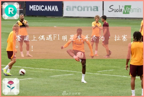 赛道上偶遇F1明星车手乔治·拉塞尔！