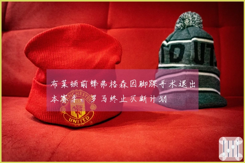 布莱顿前锋弗格森因脚踝手术退出本赛季，罗马终止买断计划