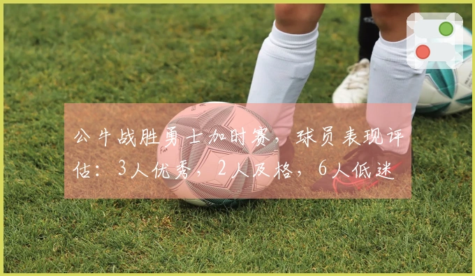 公牛战胜勇士加时赛，球员表现评估：3人优秀，2人及格，6人低迷