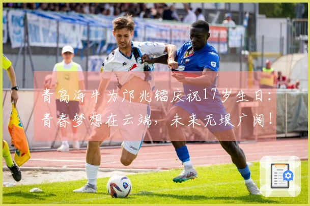 青岛海牛为邝兆镭庆祝17岁生日：青春梦想在云端，未来无垠广阔！