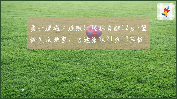 勇士遭遇三连败！格林贡献12分7篮板失误频繁，吉迪豪取21分13篮板17助攻，斯潘塞三人共同奋战