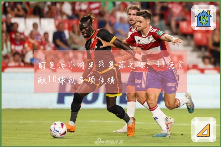 前皇马小将里昂复苏之路：11场贡献10球创多项佳绩