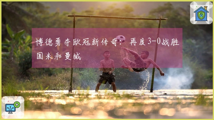 博德勇夺欧冠新传奇：再度3-0战胜国米和曼城
