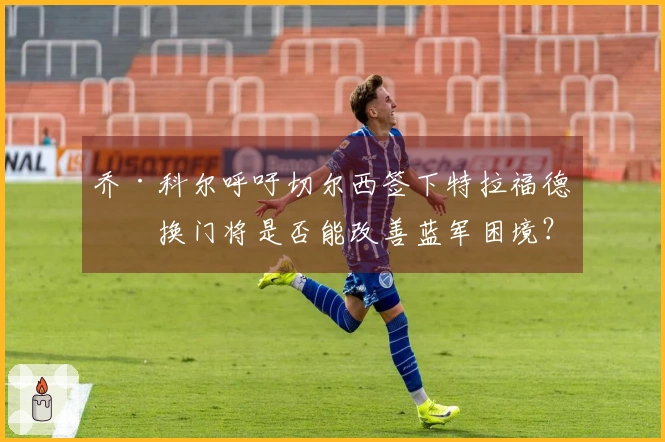 乔·科尔呼吁切尔西签下特拉福德，换门将是否能改善蓝军困境？