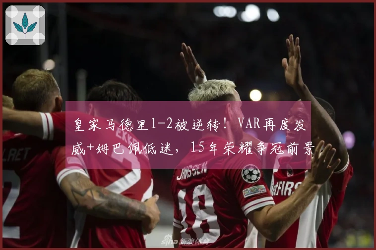 皇家马德里1-2被逆转！VAR再度发威+姆巴佩低迷，15年荣耀争冠前景岌岌可危？