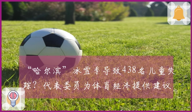 “哈尔滨”冰雪季导致438名儿童失踪？代表委员为体育经济提供建议
