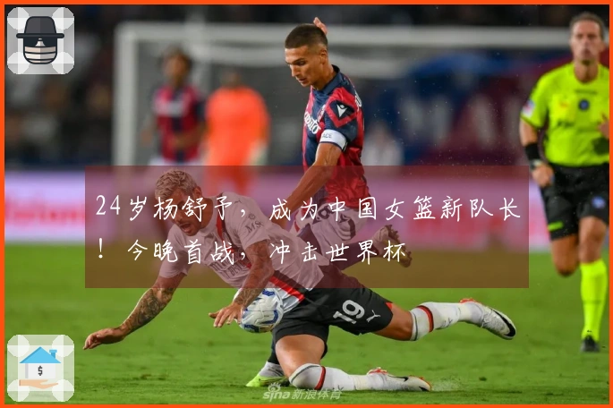 24岁杨舒予，成为中国女篮新队长！今晚首战，冲击世界杯