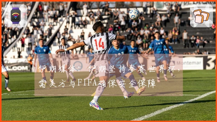 伊朗媒体：伊朗坚持参赛世界杯，需美方与FIFA确保安全保障