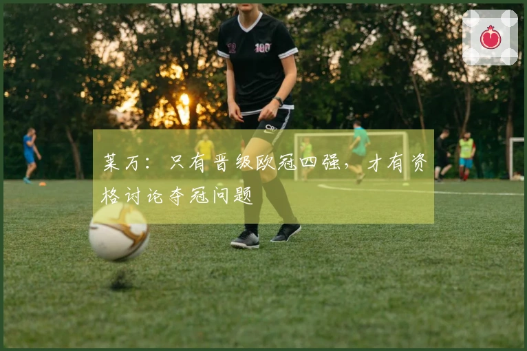 莱万：只有晋级欧冠四强，才有资格讨论夺冠问题