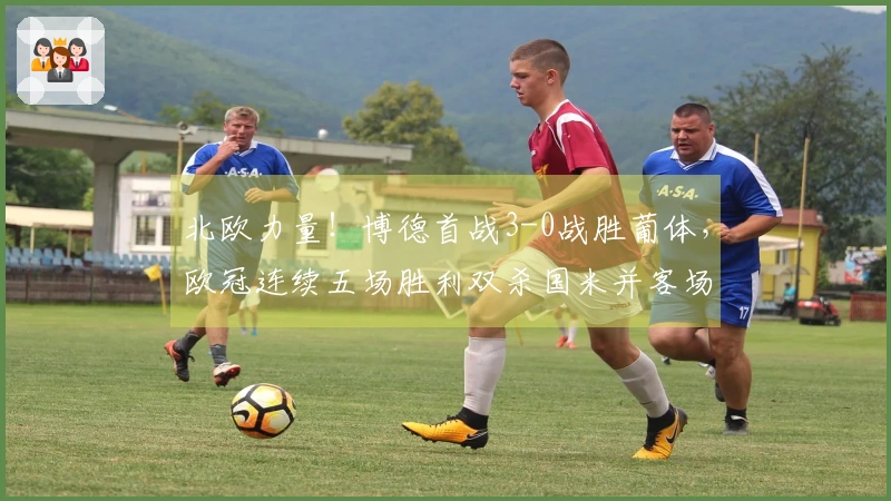 北欧力量！博德首战3-0战胜葡体，欧冠连续五场胜利双杀国米并客场击败马竞