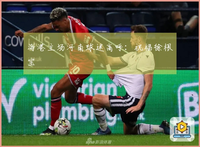 海港主场河南球迷高呼：祝福徐根宝