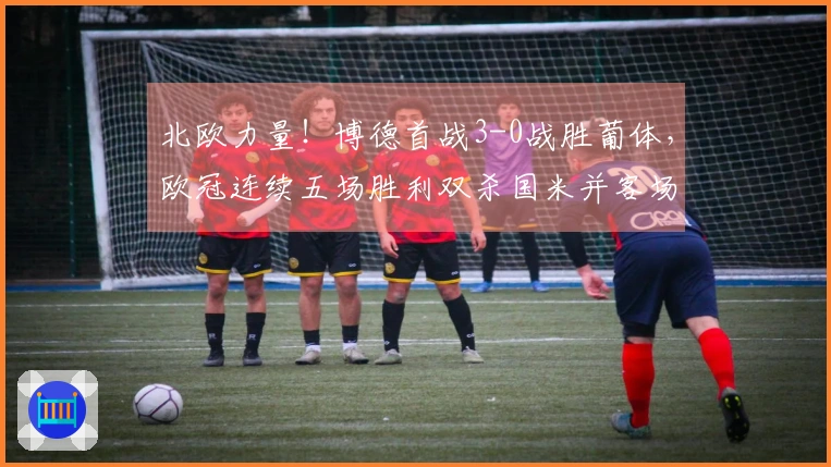 北欧力量！博德首战3-0战胜葡体，欧冠连续五场胜利双杀国米并客场击败马竞