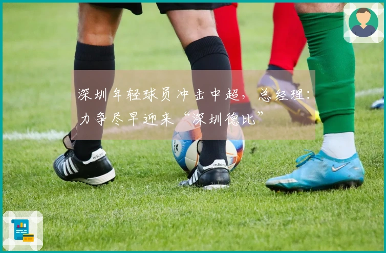 深圳年轻球员冲击中超，总经理：力争尽早迎来“深圳德比”