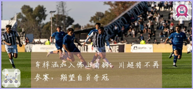 牟梓涵加入佛山南狮：川超将不再参赛，期望自贡夺冠