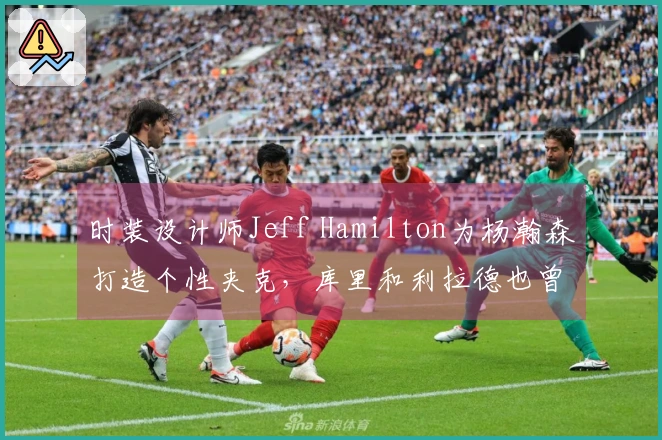 时装设计师Jeff Hamilton为杨瀚森打造个性夹克，库里和利拉德也曾获赠