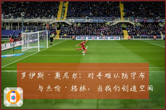 罗伊斯·奥尼尔：对手难以防守布克与杰伦·格林，当我们创造空间时