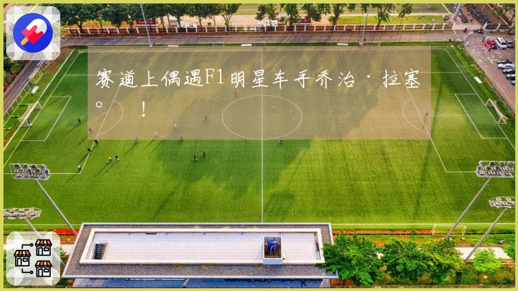 赛道上偶遇F1明星车手乔治·拉塞尔！