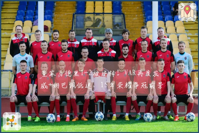 皇家马德里1-2被逆转！VAR再度发威+姆巴佩低迷，15年荣耀争冠前景岌岌可危？