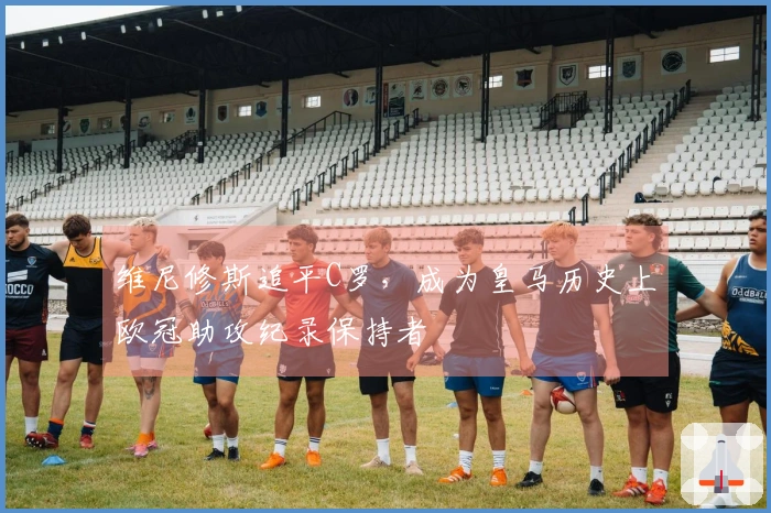 维尼修斯追平C罗，成为皇马历史上欧冠助攻纪录保持者