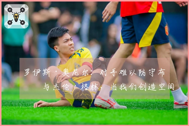 罗伊斯·奥尼尔：对手难以防守布克与杰伦·格林，当我们创造空间时