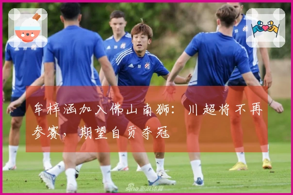 牟梓涵加入佛山南狮：川超将不再参赛，期望自贡夺冠