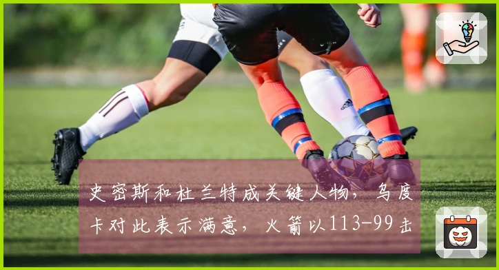 史密斯和杜兰特成关键人物，乌度卡对此表示满意，火箭以113-99击败猛龙！